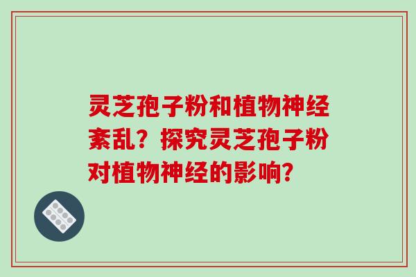 灵芝孢子粉和植物神经紊乱?探究灵芝孢子粉对植物神经的影响?-第1张图片-破壁灵芝孢子粉研究指南 灵芝孢子粉和植物神经紊乱?探究灵芝孢子粉对植物神经的影响?-第1张图片-破壁灵芝孢子粉研究指南