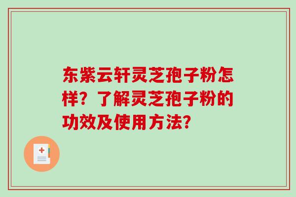 东紫云轩灵芝孢子粉怎样？了解灵芝孢子粉的功效及使用方法？-第1张图片-破壁灵芝孢子粉研究指南