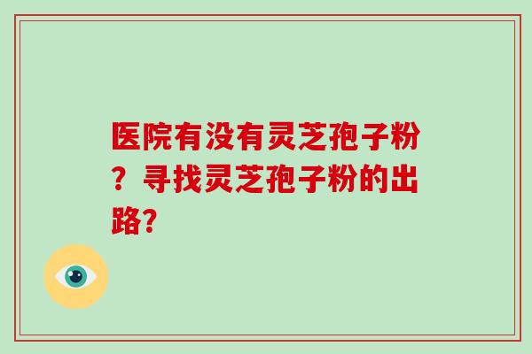 医院有没有灵芝孢子粉?寻找灵芝孢子粉的出路?-第1张图片-破壁灵芝孢子粉研究指南 医院有没有灵芝孢子粉?寻找灵芝孢子粉的出路?-第1张图片-破壁灵芝孢子粉研究指南