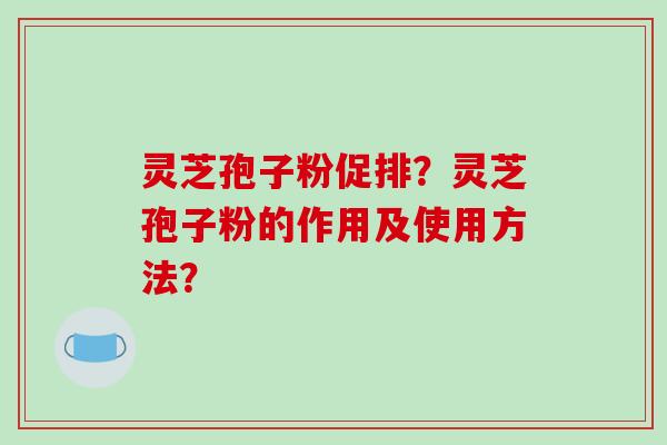 灵芝孢子粉促排?灵芝孢子粉的作用及使用方法?-第1张图片-破壁灵芝孢子粉研究指南 灵芝孢子粉促排?灵芝孢子粉的作用及使用方法?-第1张图片-破壁灵芝孢子粉研究指南