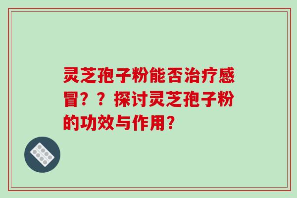 灵芝孢子粉能否治疗感冒??探讨灵芝孢子粉的功效与作用?-第1张图片-破壁灵芝孢子粉研究指南 灵芝孢子粉能否治疗感冒??探讨灵芝孢子粉的功效与作用?-第1张图片-破壁灵芝孢子粉研究指南