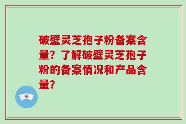 破壁灵芝孢子粉备案含量?了解破壁灵芝孢子粉的备案情况和产品含量?-第1张图片-破壁灵芝孢子粉研究指南 破壁灵芝孢子粉备案含量?了解破壁灵芝孢子粉的备案情况和产品含量?-第1张图片-破壁灵芝孢子粉研究指南