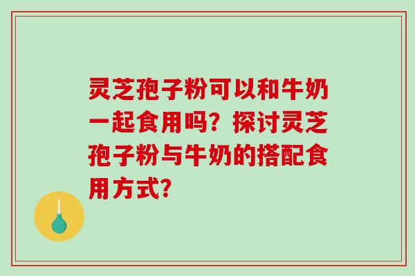 灵芝孢子粉可以和牛奶一起食用吗?探讨灵芝孢子粉与牛奶的搭配食用方式?-第1张图片-破壁灵芝孢子粉研究指南 灵芝孢子粉可以和牛奶一起食用吗?探讨灵芝孢子粉与牛奶的搭配食用方式?-第1张图片-破壁灵芝孢子粉研究指南