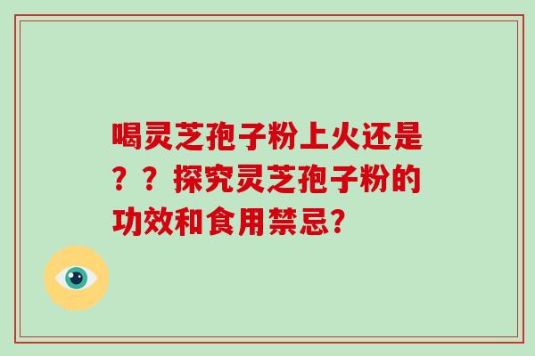 喝灵芝孢子粉上火还是??探究灵芝孢子粉的功效和食用禁忌?-第1张图片-破壁灵芝孢子粉研究指南 喝灵芝孢子粉上火还是??探究灵芝孢子粉的功效和食用禁忌?-第1张图片-破壁灵芝孢子粉研究指南