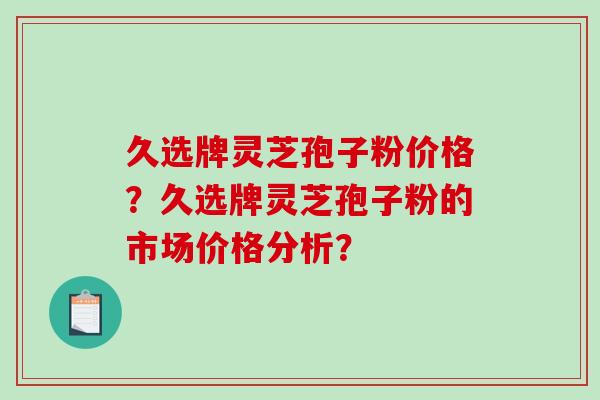 久选牌灵芝孢子粉价格?久选牌灵芝孢子粉的市场价格分析?-第1张图片-破壁灵芝孢子粉研究指南 久选牌灵芝孢子粉价格?久选牌灵芝孢子粉的市场价格分析?-第1张图片-破壁灵芝孢子粉研究指南