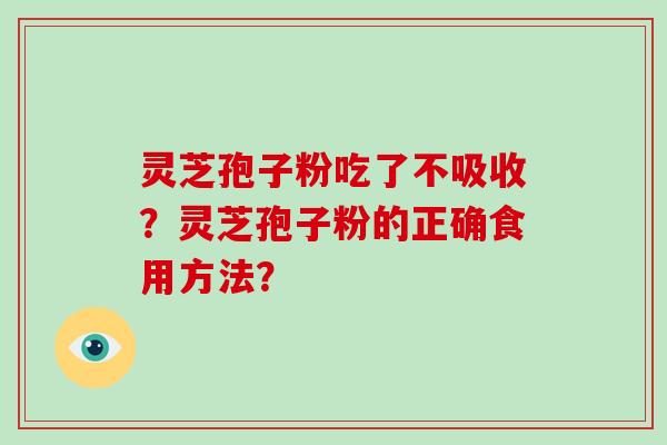 灵芝孢子粉吃了不吸收？灵芝孢子粉的正确食用方法？-第1张图片-破壁灵芝孢子粉研究指南