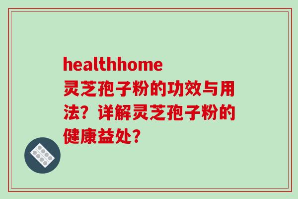 healthhome灵芝孢子粉的功效与用法？详解灵芝孢子粉的健康益处？-第1张图片-破壁灵芝孢子粉研究指南