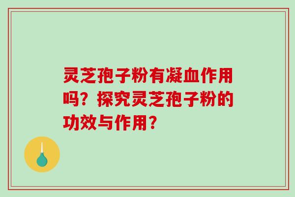 灵芝孢子粉有凝血作用吗？探究灵芝孢子粉的功效与作用？-第1张图片-破壁灵芝孢子粉研究指南