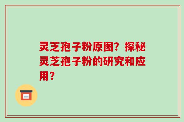 灵芝孢子粉原图?探秘灵芝孢子粉的研究和应用?-第1张图片-破壁灵芝孢子粉研究指南 灵芝孢子粉原图?探秘灵芝孢子粉的研究和应用?-第1张图片-破壁灵芝孢子粉研究指南
