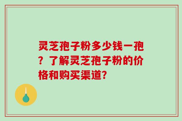 灵芝孢子粉多少钱一孢?了解灵芝孢子粉的价格和购买渠道?-第1张图片-破壁灵芝孢子粉研究指南 灵芝孢子粉多少钱一孢?了解灵芝孢子粉的价格和购买渠道?-第1张图片-破壁灵芝孢子粉研究指南