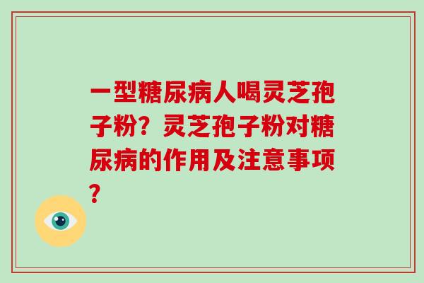 一型糖尿病人喝灵芝孢子粉？灵芝孢子粉对糖尿病的作用及注意事项？-第1张图片-破壁灵芝孢子粉研究指南
