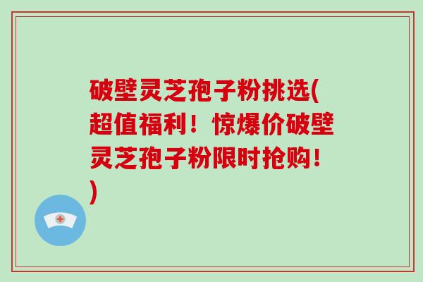 破壁灵芝孢子粉挑选(超值福利!惊爆价破壁灵芝孢子粉限时抢购!)-第1张图片-破壁灵芝孢子粉研究指南 破壁灵芝孢子粉挑选(超值福利!惊爆价破壁灵芝孢子粉限时抢购!)-第1张图片-破壁灵芝孢子粉研究指南