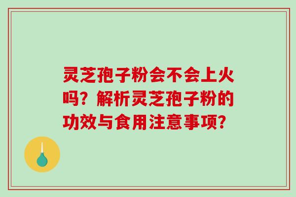 灵芝孢子粉会不会上火吗？解析灵芝孢子粉的功效与食用注意事项？-第1张图片-破壁灵芝孢子粉研究指南