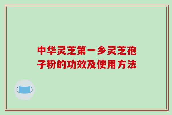 中华灵芝第一乡灵芝孢子粉的功效及使用方法-第1张图片-破壁灵芝孢子粉研究指南 中华灵芝第一乡灵芝孢子粉的功效及使用方法-第1张图片-破壁灵芝孢子粉研究指南