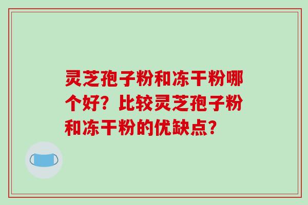 灵芝孢子粉和冻干粉哪个好?比较灵芝孢子粉和冻干粉的优缺点?-第1张图片-破壁灵芝孢子粉研究指南 灵芝孢子粉和冻干粉哪个好?比较灵芝孢子粉和冻干粉的优缺点?-第1张图片-破壁灵芝孢子粉研究指南