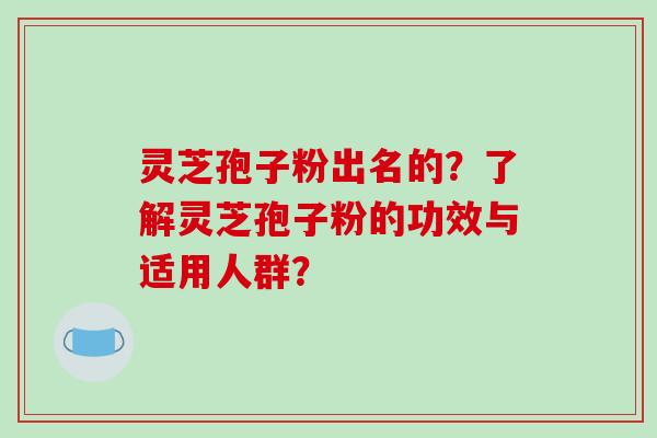 灵芝孢子粉出名的?了解灵芝孢子粉的功效与适用人群?-第1张图片-破壁灵芝孢子粉研究指南 灵芝孢子粉出名的?了解灵芝孢子粉的功效与适用人群?-第1张图片-破壁灵芝孢子粉研究指南