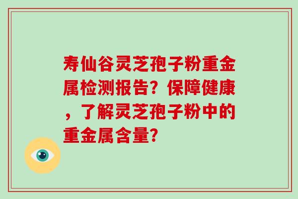 寿仙谷灵芝孢子粉重金属检测报告?保障健康,了解灵芝孢子粉中的重金属含量?-第1张图片-破壁灵芝孢子粉研究指南 寿仙谷灵芝孢子粉重金属检测报告?保障健康,了解灵芝孢子粉中的重金属含量?-第1张图片-破壁灵芝孢子粉研究指南