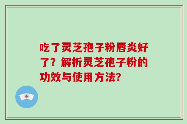 吃了灵芝孢子粉唇炎好了?解析灵芝孢子粉的功效与使用方法?-第1张图片-破壁灵芝孢子粉研究指南 吃了灵芝孢子粉唇炎好了?解析灵芝孢子粉的功效与使用方法?-第1张图片-破壁灵芝孢子粉研究指南