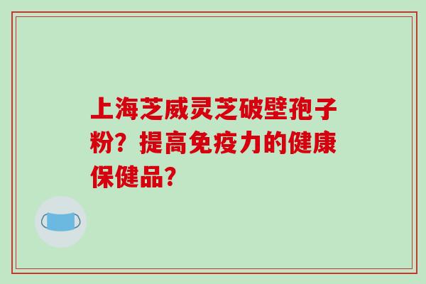 上海芝威灵芝破壁孢子粉?提高免疫力的健康保健品?-第1张图片-破壁灵芝孢子粉研究指南 上海芝威灵芝破壁孢子粉?提高免疫力的健康保健品?-第1张图片-破壁灵芝孢子粉研究指南