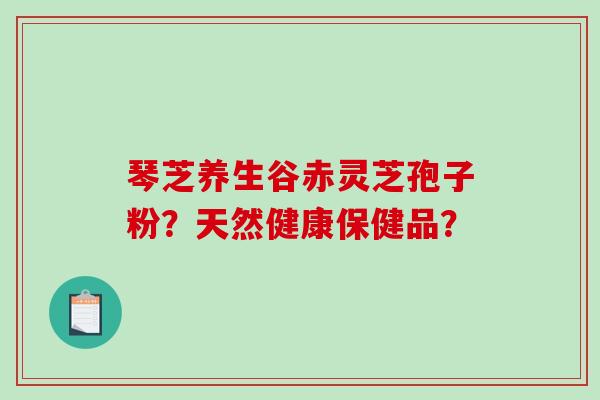 琴芝养生谷赤灵芝孢子粉?天然健康保健品?-第1张图片-破壁灵芝孢子粉研究指南 琴芝养生谷赤灵芝孢子粉?天然健康保健品?-第1张图片-破壁灵芝孢子粉研究指南