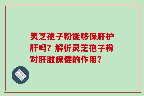 灵芝孢子粉能够保肝护肝吗?解析灵芝孢子粉对肝脏保健的作用?-第1张图片-破壁灵芝孢子粉研究指南 灵芝孢子粉能够保肝护肝吗?解析灵芝孢子粉对肝脏保健的作用?-第1张图片-破壁灵芝孢子粉研究指南