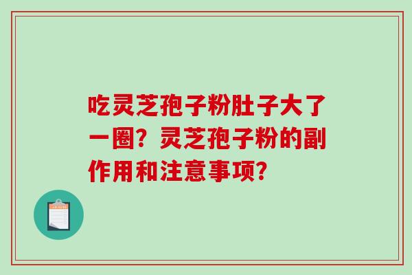 吃灵芝孢子粉肚子大了一圈?灵芝孢子粉的副作用和注意事项?-第1张图片-破壁灵芝孢子粉研究指南 吃灵芝孢子粉肚子大了一圈?灵芝孢子粉的副作用和注意事项?-第1张图片-破壁灵芝孢子粉研究指南