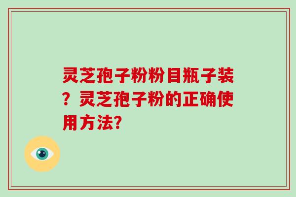 灵芝孢子粉粉目瓶子装？灵芝孢子粉的正确使用方法？-第1张图片-破壁灵芝孢子粉研究指南