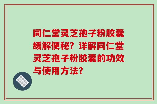 同仁堂灵芝孢子粉胶囊缓解便秘?详解同仁堂灵芝孢子粉胶囊的功效与使用方法?-第1张图片-破壁灵芝孢子粉研究指南 同仁堂灵芝孢子粉胶囊缓解便秘?详解同仁堂灵芝孢子粉胶囊的功效与使用方法?-第1张图片-破壁灵芝孢子粉研究指南
