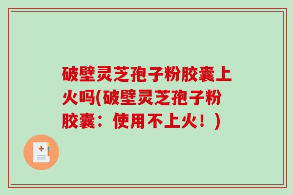 破壁灵芝孢子粉胶囊上火吗(破壁灵芝孢子粉胶囊:使用不上火!)-第1张图片-破壁灵芝孢子粉研究指南 破壁灵芝孢子粉胶囊上火吗(破壁灵芝孢子粉胶囊:使用不上火!)-第1张图片-破壁灵芝孢子粉研究指南