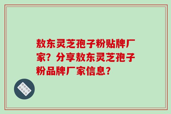 敖东灵芝孢子粉贴牌厂家？分享敖东灵芝孢子粉品牌厂家信息？-第1张图片-破壁灵芝孢子粉研究指南