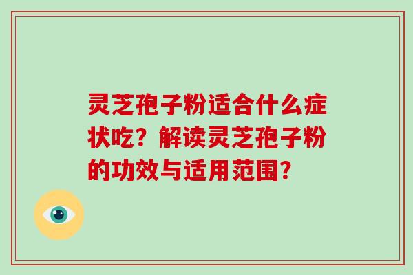 灵芝孢子粉适合什么症状吃？解读灵芝孢子粉的功效与适用范围？-第1张图片-破壁灵芝孢子粉研究指南
