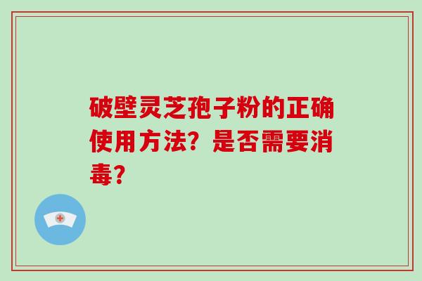破壁灵芝孢子粉的正确使用方法？是否需要消毒？-第1张图片-破壁灵芝孢子粉研究指南