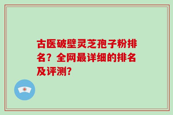 古医破壁灵芝孢子粉排名?全网最详细的排名及评测?-第1张图片-破壁灵芝孢子粉研究指南 古医破壁灵芝孢子粉排名?全网最详细的排名及评测?-第1张图片-破壁灵芝孢子粉研究指南