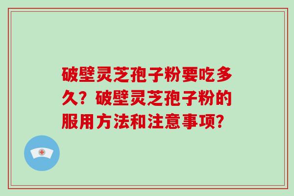 破壁灵芝孢子粉要吃多久?破壁灵芝孢子粉的服用方法和注意事项?-第1张图片-破壁灵芝孢子粉研究指南 破壁灵芝孢子粉要吃多久?破壁灵芝孢子粉的服用方法和注意事项?-第1张图片-破壁灵芝孢子粉研究指南