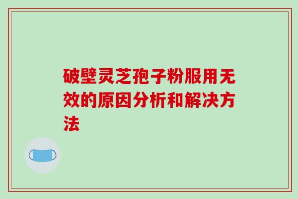 破壁灵芝孢子粉服用无效的原因分析和解决方法-第1张图片-破壁灵芝孢子粉研究指南