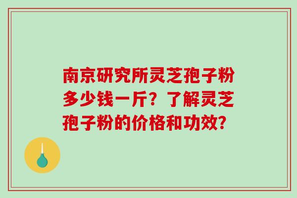 南京研究所灵芝孢子粉多少钱一斤?了解灵芝孢子粉的价格和功效?-第1张图片-破壁灵芝孢子粉研究指南 南京研究所灵芝孢子粉多少钱一斤?了解灵芝孢子粉的价格和功效?-第1张图片-破壁灵芝孢子粉研究指南