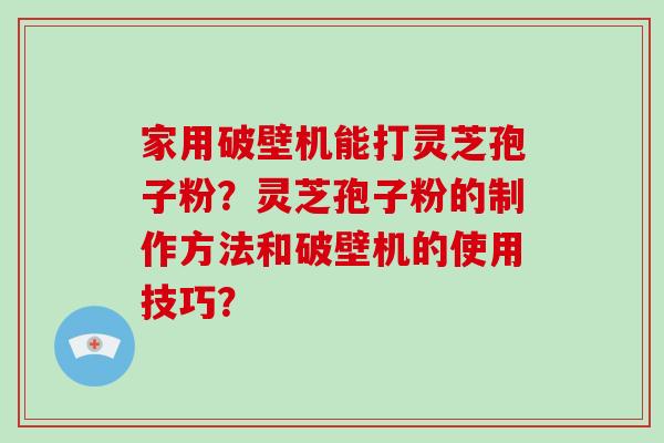 家用破壁机能打灵芝孢子粉？灵芝孢子粉的制作方法和破壁机的使用技巧？-第1张图片-破壁灵芝孢子粉研究指南