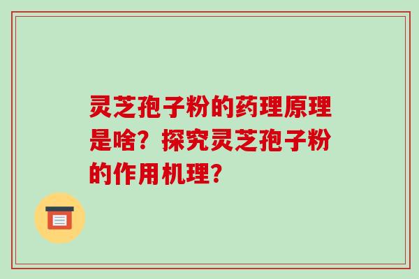 灵芝孢子粉的药理原理是啥？探究灵芝孢子粉的作用机理？-第1张图片-破壁灵芝孢子粉研究指南