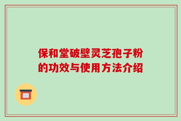 保和堂破壁灵芝孢子粉的功效与使用方法介绍-第1张图片-破壁灵芝孢子粉研究指南 保和堂破壁灵芝孢子粉的功效与使用方法介绍-第1张图片-破壁灵芝孢子粉研究指南