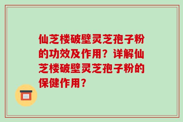 仙芝楼破壁灵芝孢子粉的功效及作用？详解仙芝楼破壁灵芝孢子粉的保健作用？-第1张图片-破壁灵芝孢子粉研究指南
