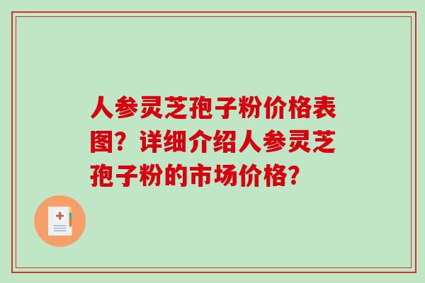 人参灵芝孢子粉价格表图?详细介绍人参灵芝孢子粉的市场价格?-第1张图片-破壁灵芝孢子粉研究指南 人参灵芝孢子粉价格表图?详细介绍人参灵芝孢子粉的市场价格?-第1张图片-破壁灵芝孢子粉研究指南