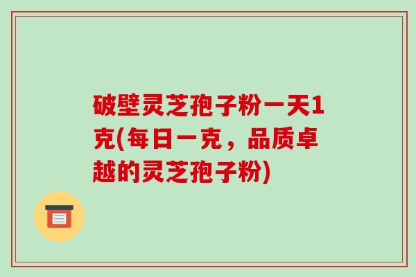 破壁灵芝孢子粉一天1克(每日一克，品质卓越的灵芝孢子粉)-第1张图片-破壁灵芝孢子粉研究指南