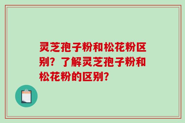 灵芝孢子粉和松花粉区别？了解灵芝孢子粉和松花粉的区别？-第1张图片-破壁灵芝孢子粉研究指南