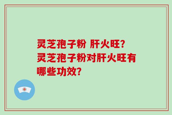 灵芝孢子粉 肝火旺?灵芝孢子粉对肝火旺有哪些功效?-第1张图片-破壁灵芝孢子粉研究指南 灵芝孢子粉 肝火旺?灵芝孢子粉对肝火旺有哪些功效?-第1张图片-破壁灵芝孢子粉研究指南