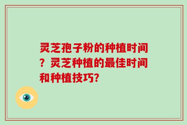 灵芝孢子粉的种植时间?灵芝种植的最佳时间和种植技巧?-第1张图片-破壁灵芝孢子粉研究指南 灵芝孢子粉的种植时间?灵芝种植的最佳时间和种植技巧?-第1张图片-破壁灵芝孢子粉研究指南