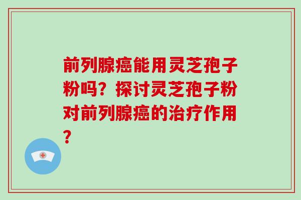 前列腺癌能用灵芝孢子粉吗？探讨灵芝孢子粉对前列腺癌的治疗作用？-第1张图片-破壁灵芝孢子粉研究指南