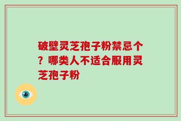 破壁灵芝孢子粉禁忌个？哪类人不适合服用灵芝孢子粉-第1张图片-破壁灵芝孢子粉研究指南
