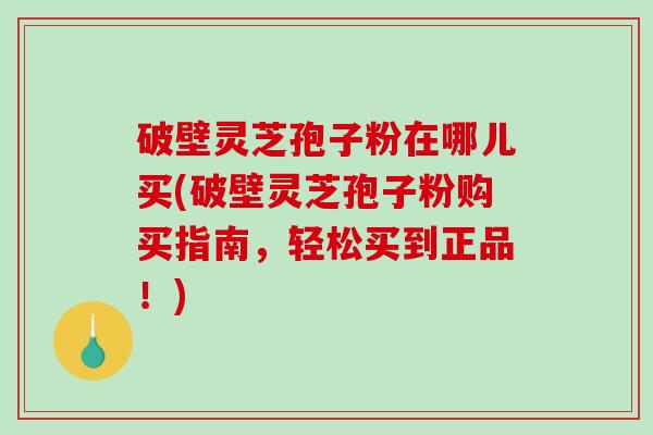 破壁灵芝孢子粉在哪儿买(破壁灵芝孢子粉购买指南,轻松买到正品!)-第1张图片-破壁灵芝孢子粉研究指南 破壁灵芝孢子粉在哪儿买(破壁灵芝孢子粉购买指南,轻松买到正品!)-第1张图片-破壁灵芝孢子粉研究指南