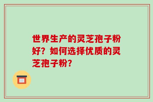 世界生产的灵芝孢子粉好?如何选择优质的灵芝孢子粉?-第1张图片-破壁灵芝孢子粉研究指南 世界生产的灵芝孢子粉好?如何选择优质的灵芝孢子粉?-第1张图片-破壁灵芝孢子粉研究指南