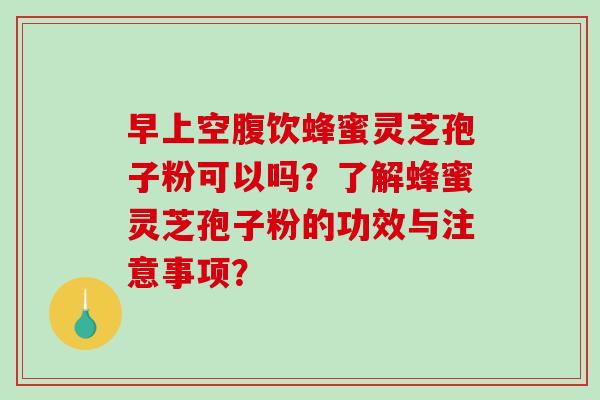 早上空腹饮蜂蜜灵芝孢子粉可以吗？了解蜂蜜灵芝孢子粉的功效与注意事项？-第1张图片-破壁灵芝孢子粉研究指南